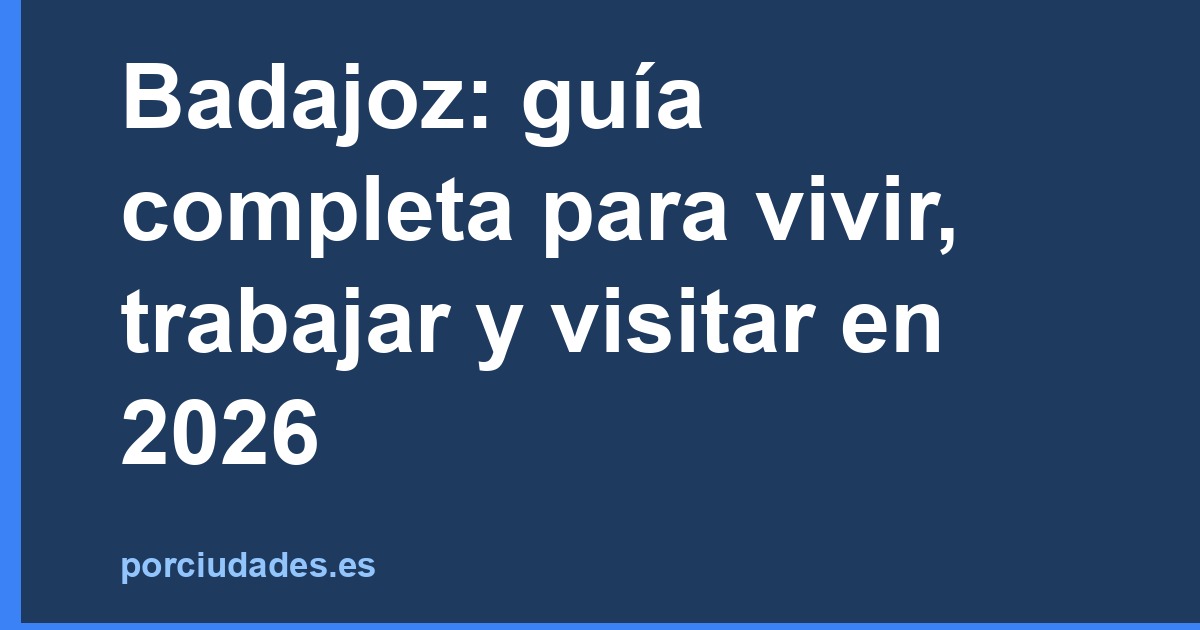 Badajoz en 2026: guía para vivir, trabajar y visitar