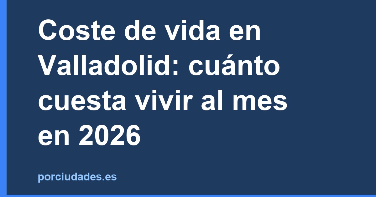 Coste de vida en Valladolid: cuánto cuesta vivir al mes en 2026