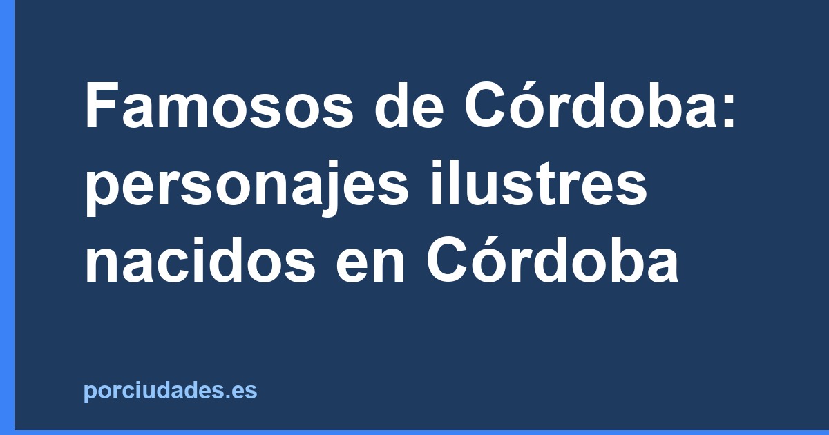 Famosos de Córdoba: personajes ilustres nacidos en Córdoba