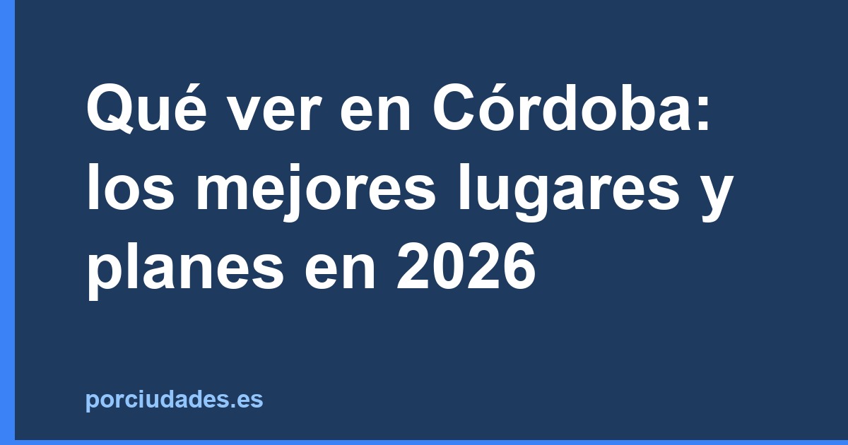 Qué ver en Córdoba: los mejores lugares y planes en 2026