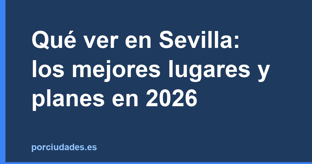 Qué ver en Sevilla: los mejores lugares y planes en 2026