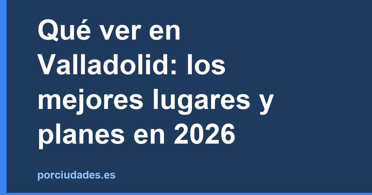 Qué ver en Valladolid: los mejores lugares y planes en 2026