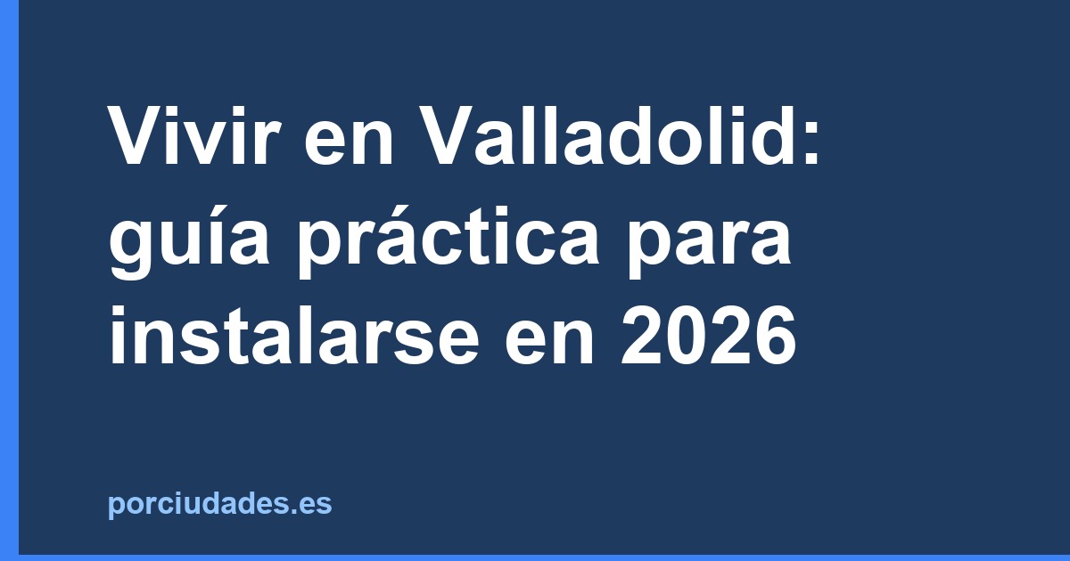Vivir en Valladolid: guía práctica para instalarse en 2026